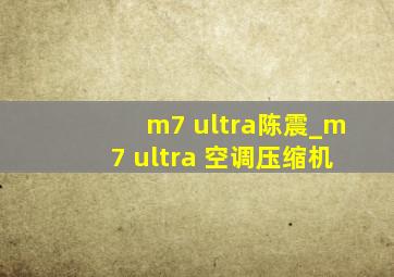 m7 ultra陈震_m7 ultra 空调压缩机